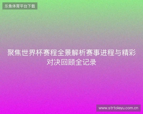 聚焦世界杯赛程全景解析赛事进程与精彩对决回顾全记录