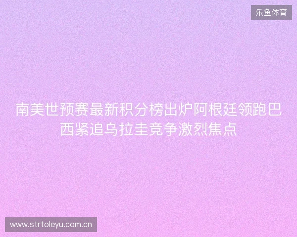 南美世预赛最新积分榜出炉阿根廷领跑巴西紧追乌拉圭竞争激烈焦点