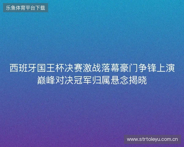 西班牙国王杯决赛激战落幕豪门争锋上演巅峰对决冠军归属悬念揭晓