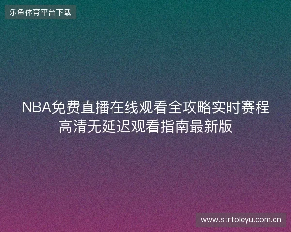 NBA免费直播在线观看全攻略实时赛程高清无延迟观看指南最新版 NBA免费直播在线观看全攻略实时赛程高清无延迟观看指南最新版