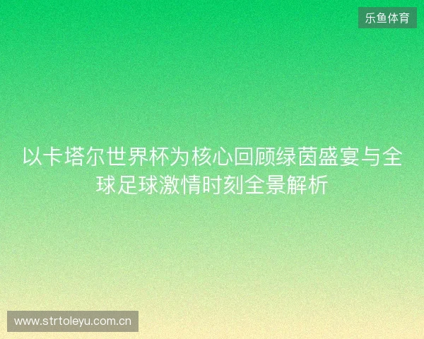 以卡塔尔世界杯为核心回顾绿茵盛宴与全球足球激情时刻全景解析 以卡塔尔世界杯为核心回顾绿茵盛宴与全球足球激情时刻全景解析