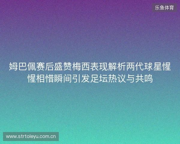 姆巴佩赛后盛赞梅西表现解析两代球星惺惺相惜瞬间引发足坛热议与共鸣 姆巴佩赛后盛赞梅西表现解析两代球星惺惺相惜瞬间引发足坛热议与共鸣