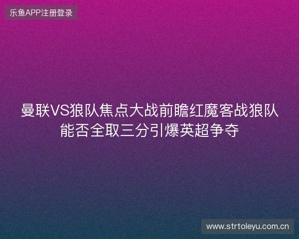 曼联VS狼队焦点大战前瞻红魔客战狼队能否全取三分引爆英超争夺 曼联VS狼队焦点大战前瞻红魔客战狼队能否全取三分引爆英超争夺