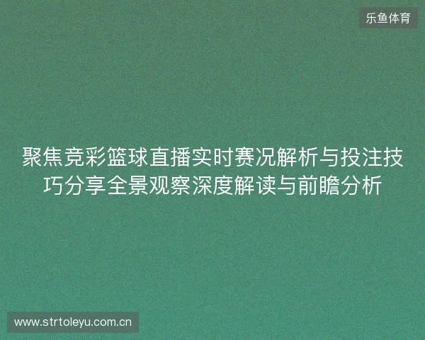 聚焦竞彩篮球直播实时赛况解析与投注技巧分享全景观察深度解读与前瞻分析 聚焦竞彩篮球直播实时赛况解析与投注技巧分享全景观察深度解读与前瞻分析