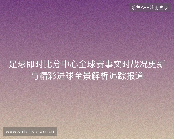 足球即时比分中心全球赛事实时战况更新与精彩进球全景解析追踪报道 足球即时比分中心全球赛事实时战况更新与精彩进球全景解析追踪报道