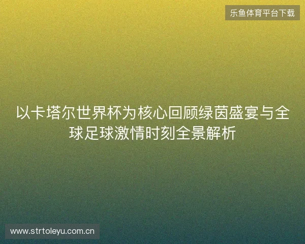 以卡塔尔世界杯为核心回顾绿茵盛宴与全球足球激情时刻全景解析 以卡塔尔世界杯为核心回顾绿茵盛宴与全球足球激情时刻全景解析