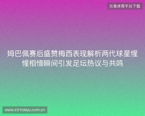 姆巴佩赛后盛赞梅西表现解析两代球星惺惺相惜瞬间引发足坛热议与共鸣 姆巴佩赛后盛赞梅西表现解析两代球星惺惺相惜瞬间引发足坛热议与共鸣