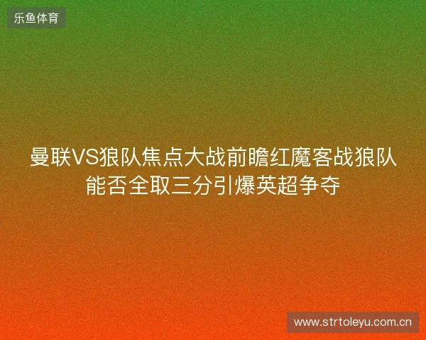 曼联VS狼队焦点大战前瞻红魔客战狼队能否全取三分引爆英超争夺 曼联VS狼队焦点大战前瞻红魔客战狼队能否全取三分引爆英超争夺