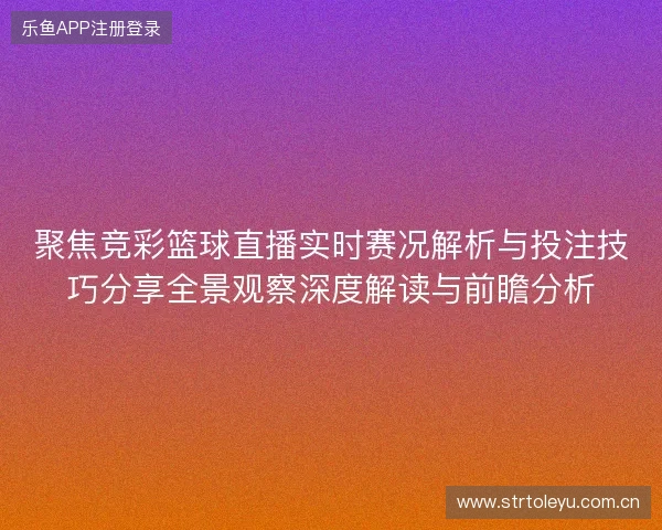 聚焦竞彩篮球直播实时赛况解析与投注技巧分享全景观察深度解读与前瞻分析 聚焦竞彩篮球直播实时赛况解析与投注技巧分享全景观察深度解读与前瞻分析