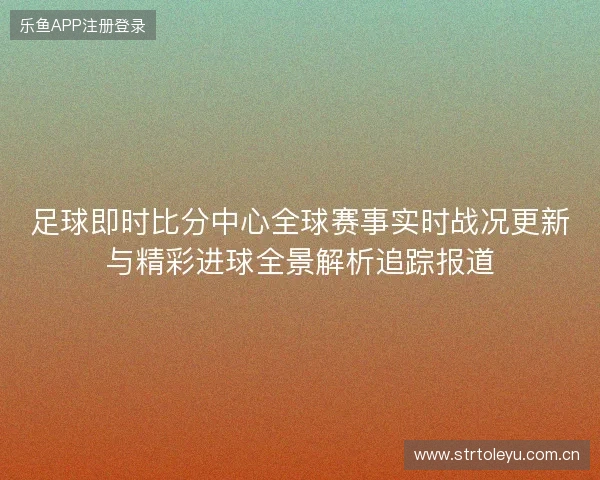 足球即时比分中心全球赛事实时战况更新与精彩进球全景解析追踪报道