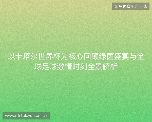 以卡塔尔世界杯为核心回顾绿茵盛宴与全球足球激情时刻全景解析 以卡塔尔世界杯为核心回顾绿茵盛宴与全球足球激情时刻全景解析