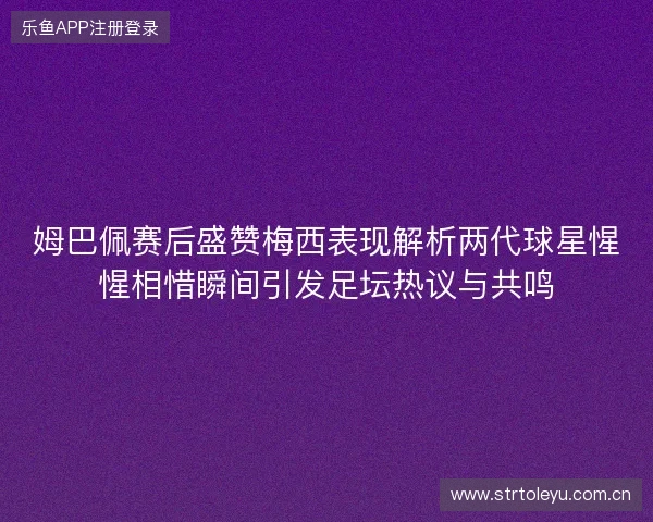姆巴佩赛后盛赞梅西表现解析两代球星惺惺相惜瞬间引发足坛热议与共鸣 姆巴佩赛后盛赞梅西表现解析两代球星惺惺相惜瞬间引发足坛热议与共鸣