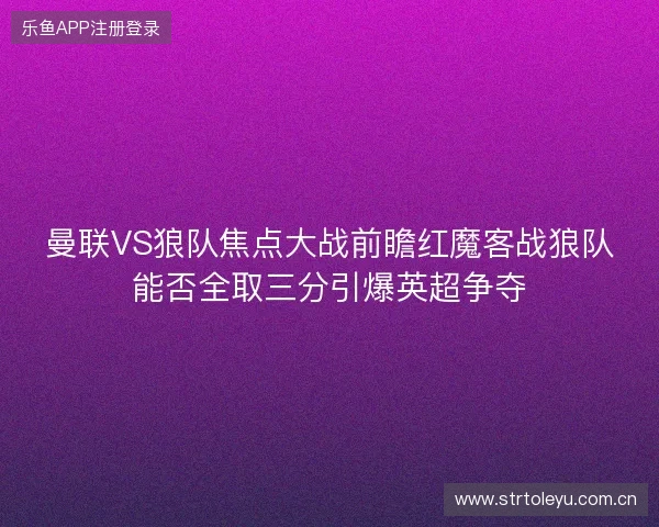 曼联VS狼队焦点大战前瞻红魔客战狼队能否全取三分引爆英超争夺 曼联VS狼队焦点大战前瞻红魔客战狼队能否全取三分引爆英超争夺