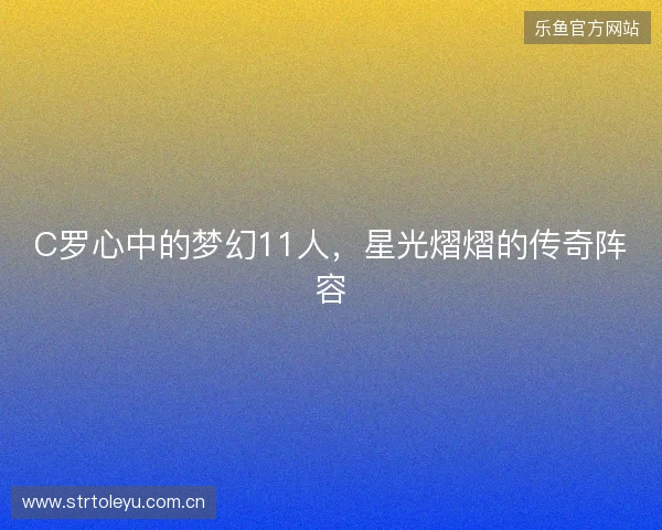 C罗心中的梦幻11人，星光熠熠的传奇阵容
