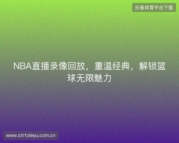 NBA直播录像回放，重温经典，解锁篮球无限魅力