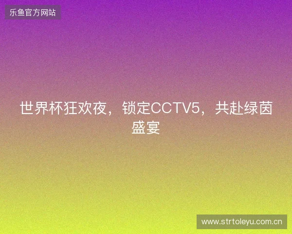 世界杯狂欢夜，锁定CCTV5，共赴绿茵盛宴