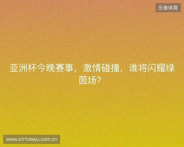 亚洲杯今晚赛事,激情碰撞,谁将闪耀绿茵场? 亚洲杯今晚赛事,激情碰撞,谁将闪耀绿茵场?