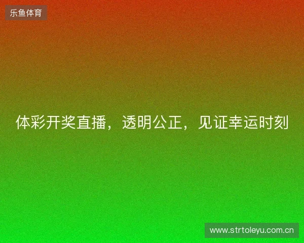 体彩开奖直播，透明公正，见证幸运时刻