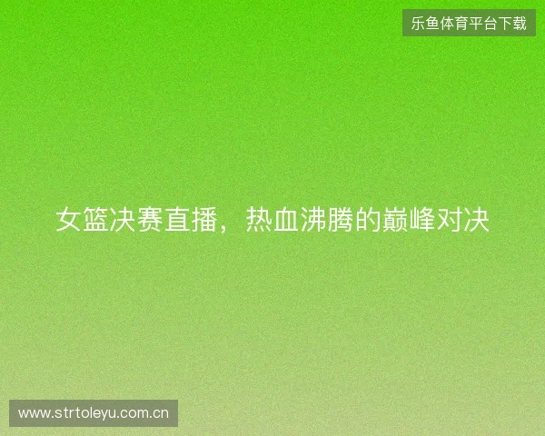 女篮决赛直播，热血沸腾的巅峰对决