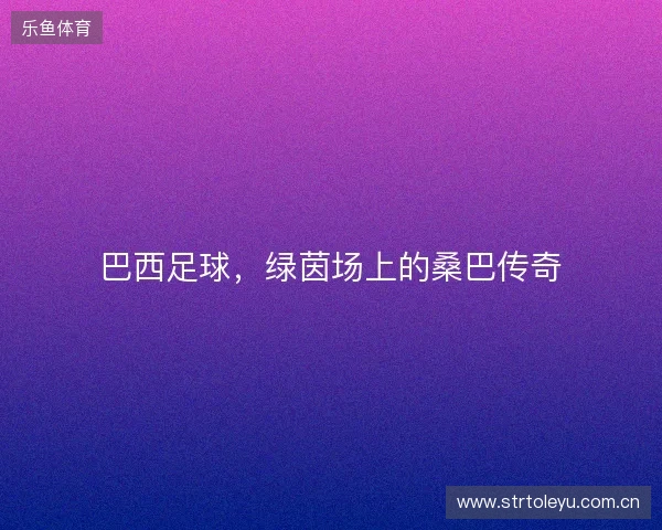 巴西足球，绿茵场上的桑巴传奇